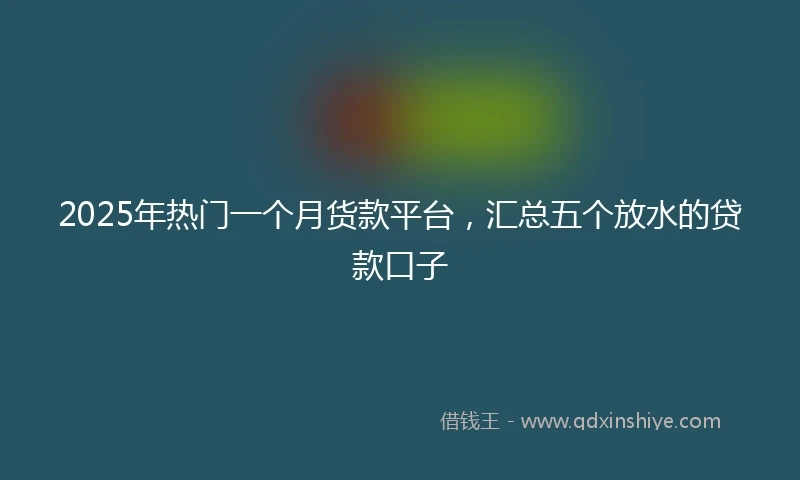 2025年热门一个月货款平台，汇总五个放水的贷款口子