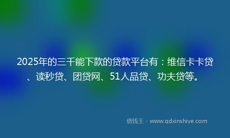 2025年的三千能下款的贷款平台有：维信卡卡贷、读秒贷、团贷网、51人品贷、功夫贷等。