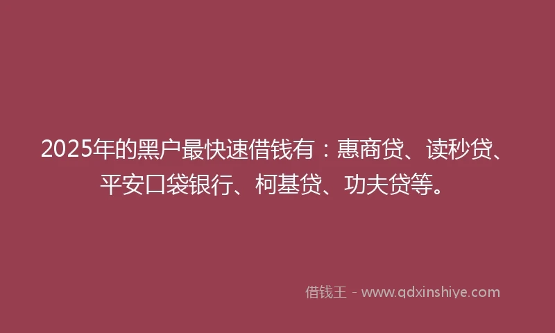 2025年的黑户最快速借钱有：惠商贷、读秒贷、平安口袋银行、柯基贷、功夫贷等。