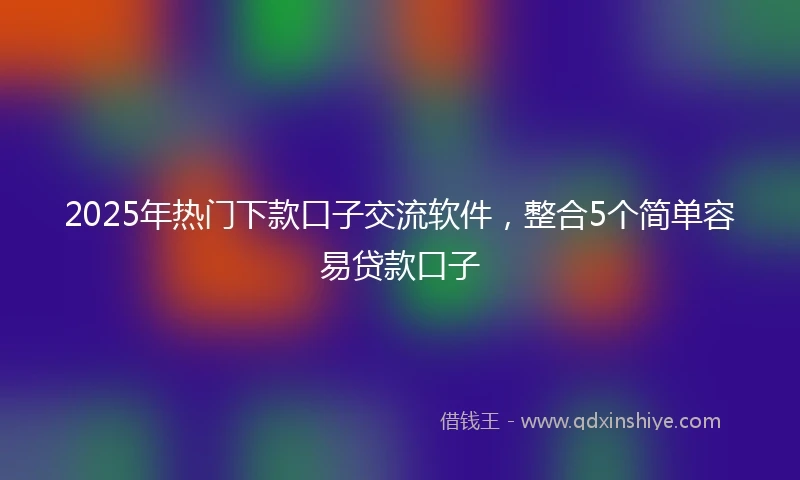 2025年热门下款口子交流软件，整合5个简单容易贷款口子