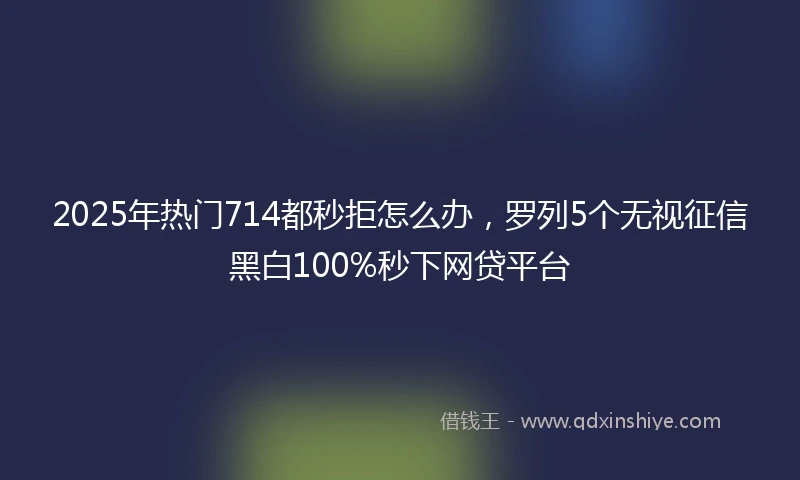 2025年热门714都秒拒怎么办,罗列5个无视征信黑白100%秒下网贷平台