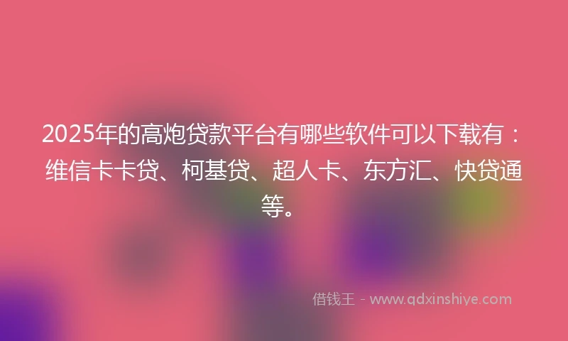 2025年的高炮贷款平台有哪些软件可以下载有：维信卡卡贷、柯基贷、超人卡、东方汇、快贷通等。