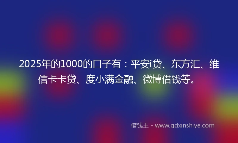 2025年的1000的口子有：平安i贷、东方汇、维信卡卡贷、度小满金融、微博借钱等。