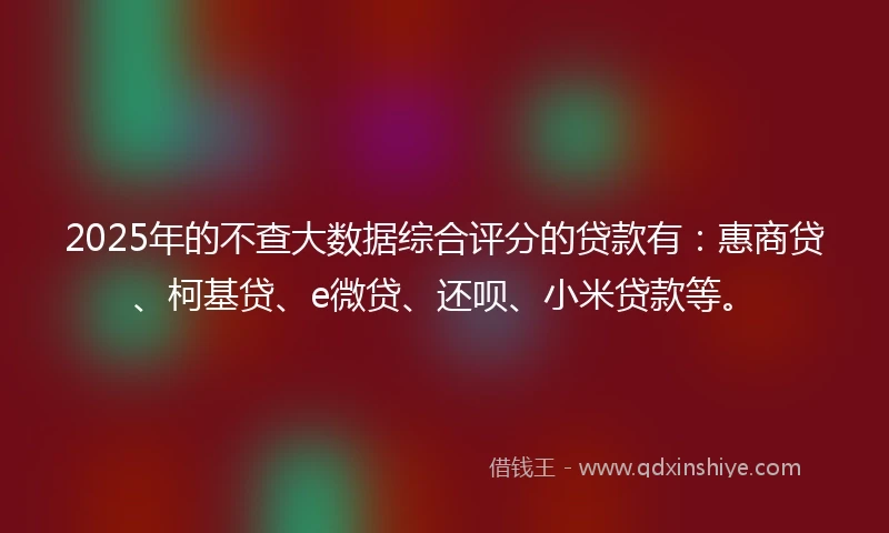 2025年的不查大数据综合评分的贷款有：惠商贷、柯基贷、e微贷、还呗、小米贷款等。