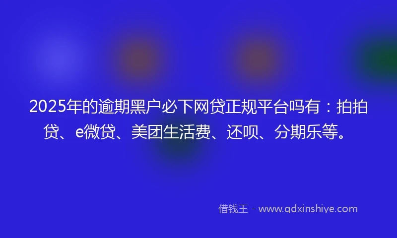 2025年的逾期黑户必下网贷正规平台吗有：拍拍贷、e微贷、美团生活费、还呗、分期乐等。