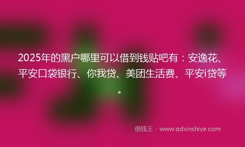 2025年的黑户哪里可以借到钱贴吧有:安逸花、平安口袋银行、你我贷、美团生活费、平安i贷等。