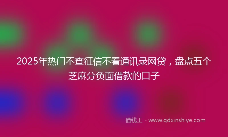 2025年热门不查征信不看通讯录网贷,盘点五个芝麻分负面借款的口子