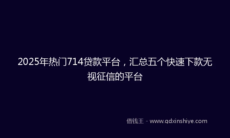2025年热门714贷款平台，汇总五个快速下款无视征信的平台
