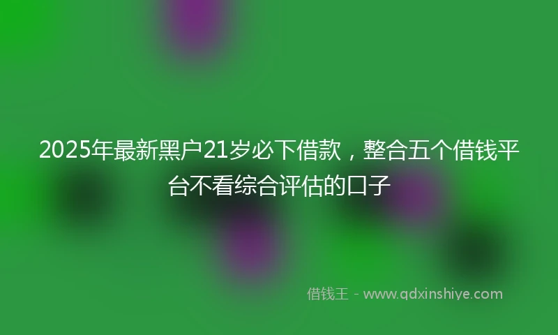 2025年最新黑户21岁必下借款，整合五个借钱平台不看综合评估的口子