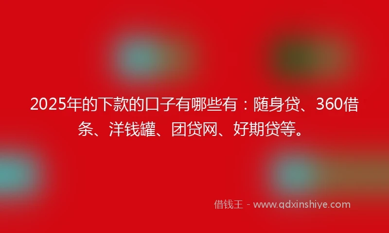 2025年的下款的口子有哪些有：随身贷、360借条、洋钱罐、团贷网、好期贷等。