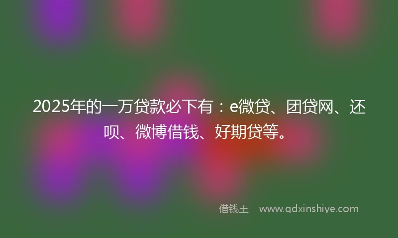 2025年的一万贷款必下有：e微贷、团贷网、还呗、微博借钱、好期贷等。