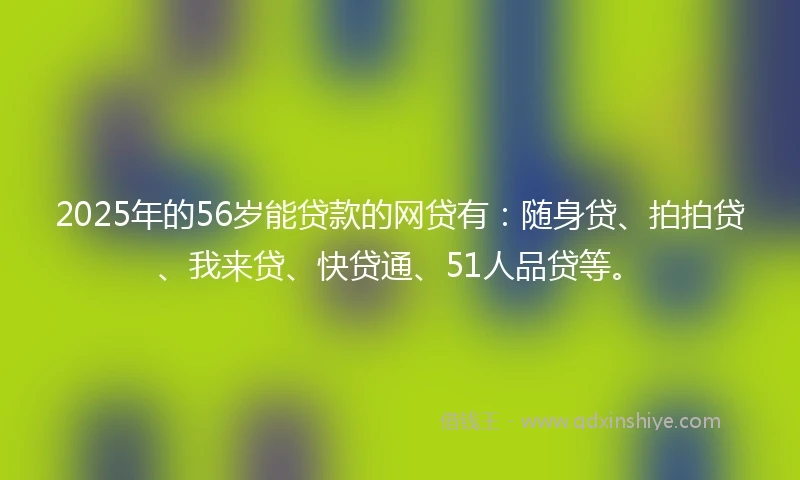 2025年的56岁能贷款的网贷有:随身贷、拍拍贷、我来贷、快贷通、51人品贷等。