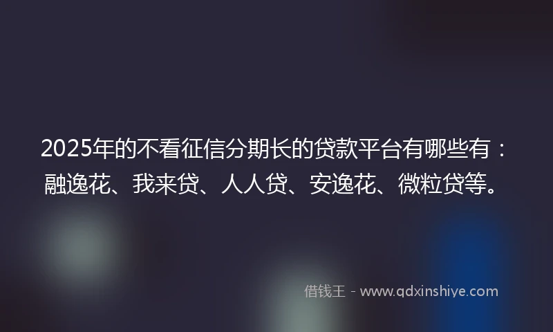 2025年的不看征信分期长的贷款平台有哪些有:融逸花、我来贷、人人贷、安逸花、微粒贷等。