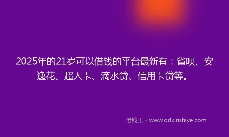 2025年的21岁可以借钱的平台最新有：省呗、安逸花、超人卡、滴水贷、信用卡贷等。