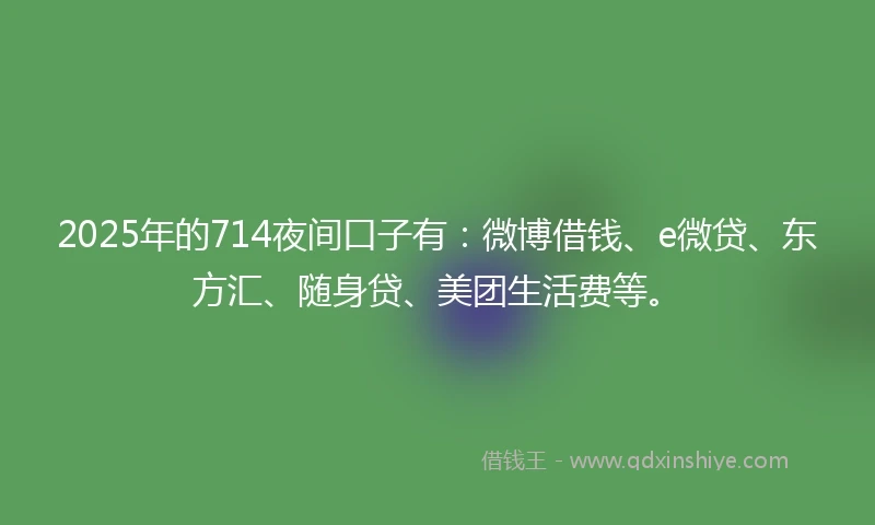 2025年的714夜间口子有：微博借钱、e微贷、东方汇、随身贷、美团生活费等。