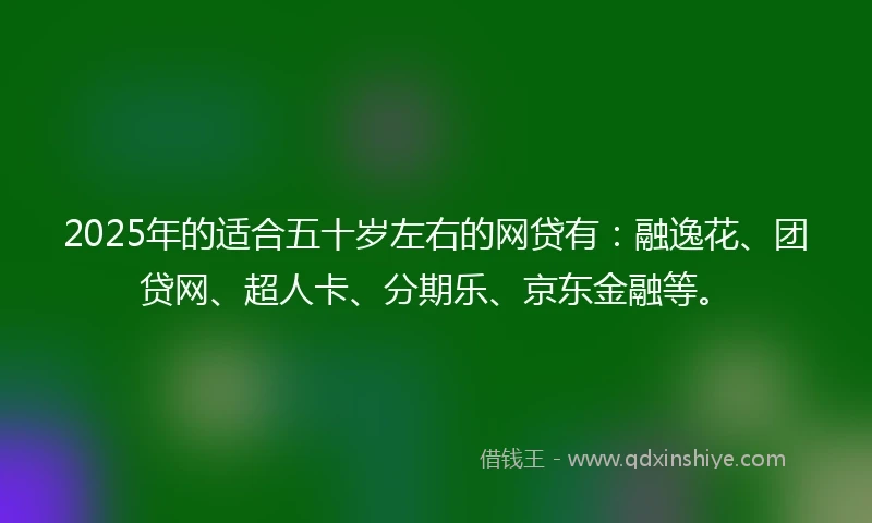 2025年的适合五十岁左右的网贷有：融逸花、团贷网、超人卡、分期乐、京东金融等。