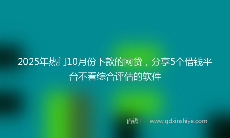 2025年热门10月份下款的网贷，分享5个借钱平台不看综合评估的软件