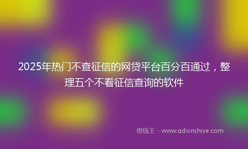 2025年热门不查征信的网贷平台百分百通过，整理五个不看征信查询的软件