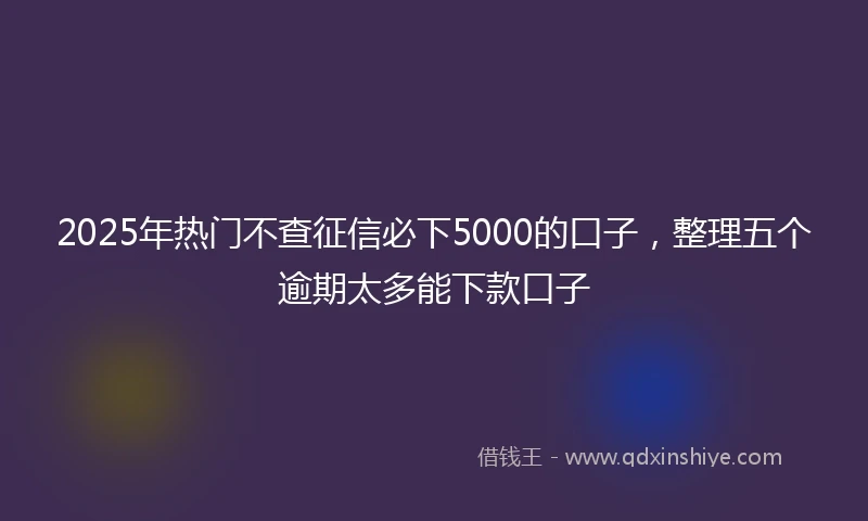 2025年热门不查征信必下5000的口子，整理五个逾期太多能下款口子