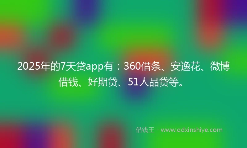 2025年的7天贷app有:360借条、安逸花、微博借钱、好期贷、51人品贷等。