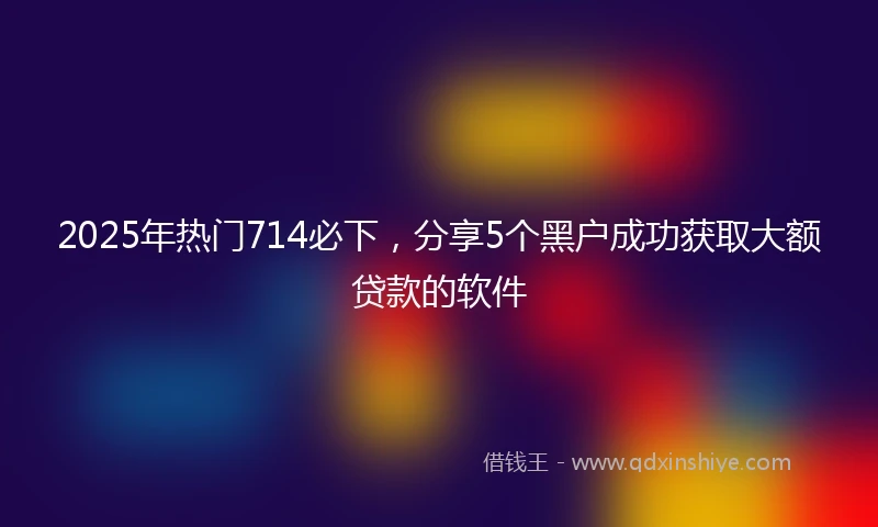 2025年热门714必下,分享5个黑户成功获取大额贷款的软件