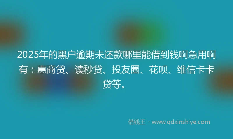 2025年的黑户逾期未还款哪里能借到钱啊急用啊有：惠商贷、读秒贷、投友圈、花呗、维信卡卡贷等。
