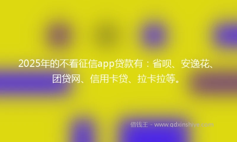 2025年的不看征信app贷款有：省呗、安逸花、团贷网、信用卡贷、拉卡拉等。