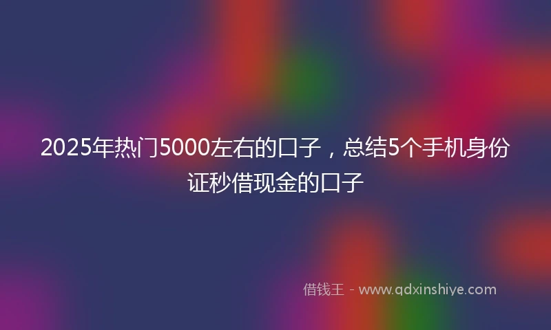 2025年热门5000左右的口子，总结5个手机身份证秒借现金的口子