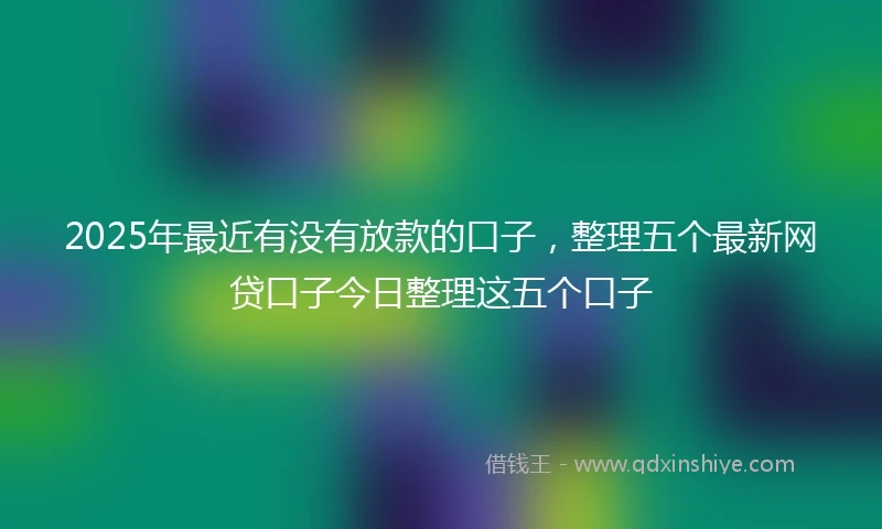 2025年最近有没有放款的口子，整理五个最新网贷口子今日整理这五个口子