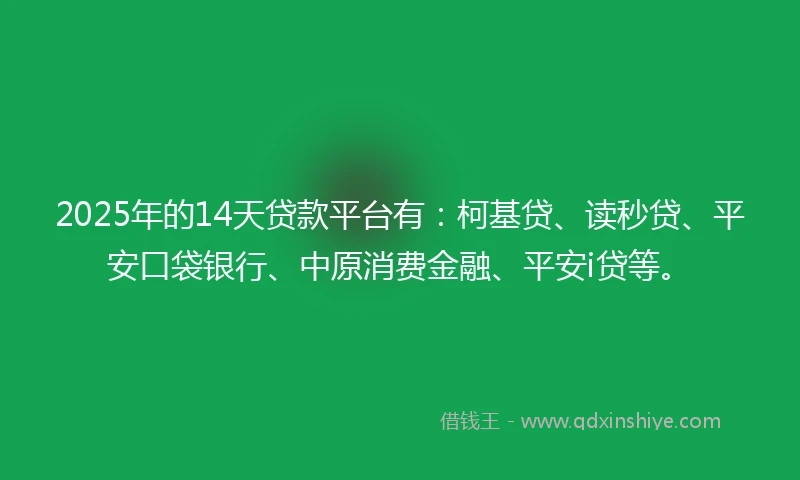 2025年的14天贷款平台有：柯基贷、读秒贷、平安口袋银行、中原消费金融、平安i贷等。