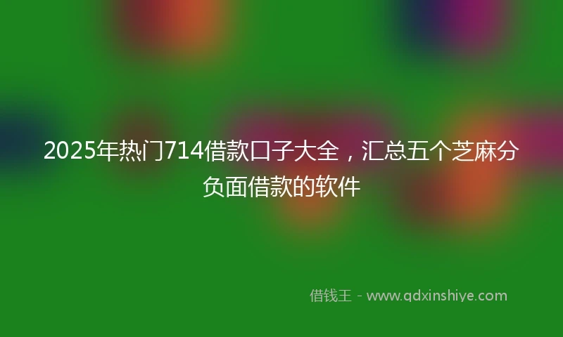 2025年热门714借款口子大全，汇总五个芝麻分负面借款的软件
