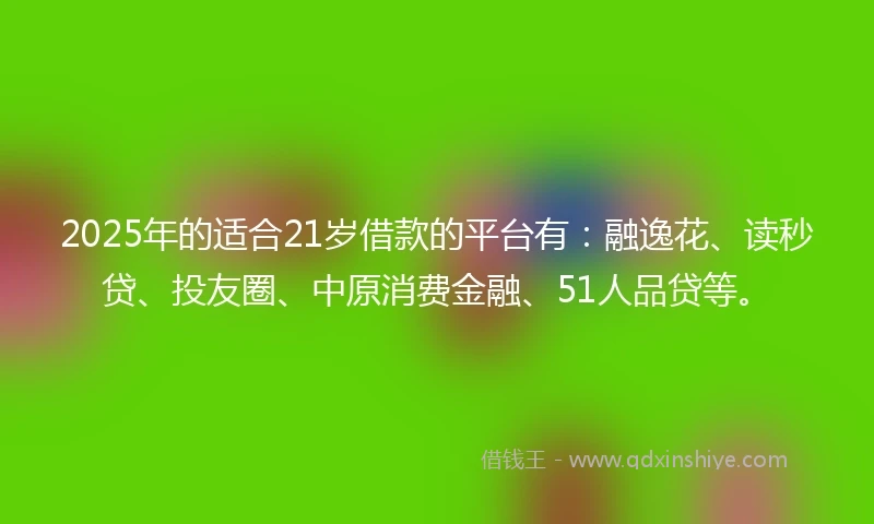 2025年的适合21岁借款的平台有：融逸花、读秒贷、投友圈、中原消费金融、51人品贷等。