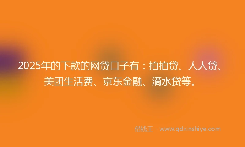 2025年的下款的网贷口子有：拍拍贷、人人贷、美团生活费、京东金融、滴水贷等。