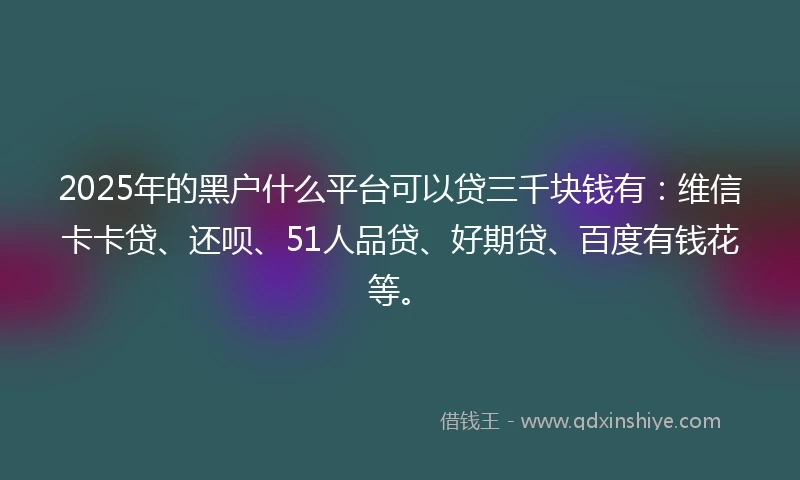 2025年的黑户什么平台可以贷三千块钱有:维信卡卡贷、还呗、51人品贷、好期贷、百度有钱花等。