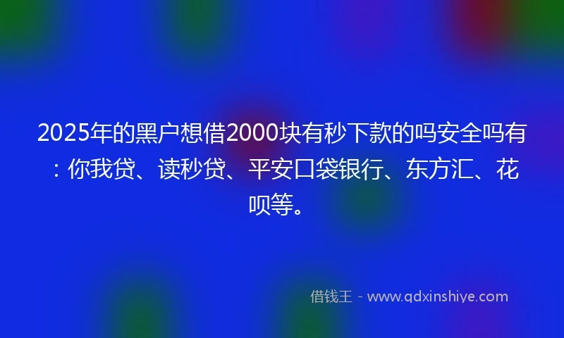 2025年的黑户想借2000块有秒下款的吗安全吗有：你我贷、读秒贷、平安口袋银行、东方汇、花呗等。