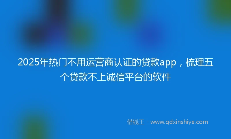 2025年热门不用运营商认证的贷款app，梳理五个贷款不上诚信平台的软件