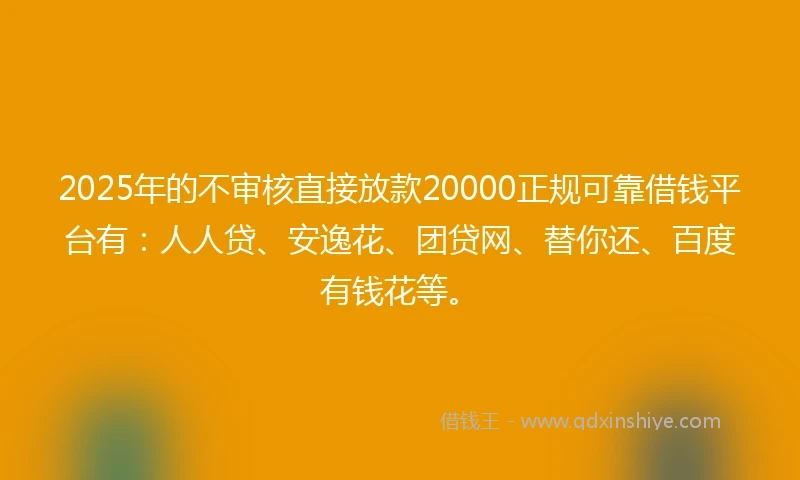 2025年的不审核直接放款20000正规可靠借钱平台有：人人贷、安逸花、团贷网、替你还、百度有钱花等。