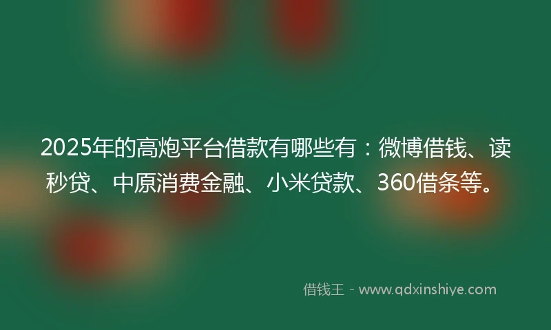 2025年的高炮平台借款有哪些有：微博借钱、读秒贷、中原消费金融、小米贷款、360借条等。