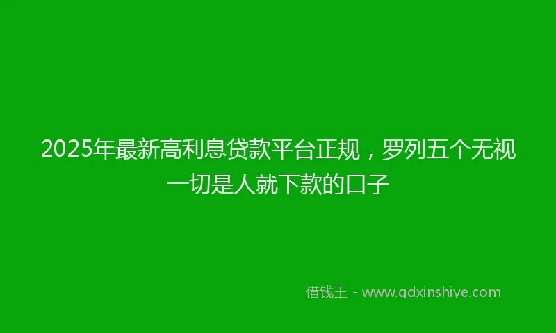 2025年最新高利息贷款平台正规，罗列五个无视一切是人就下款的口子