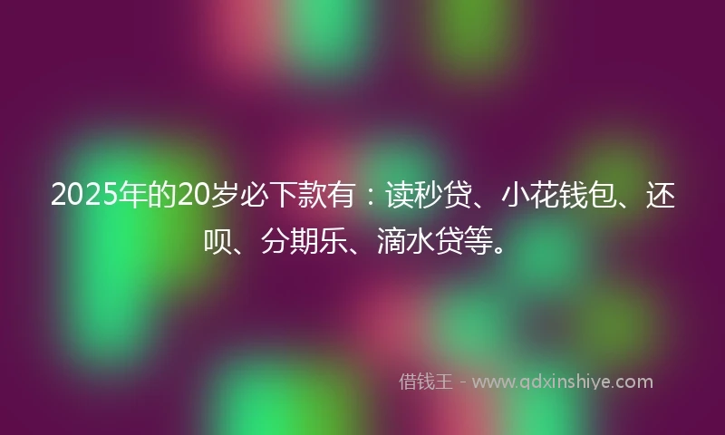 2025年的20岁必下款有:读秒贷、小花钱包、还呗、分期乐、滴水贷等。