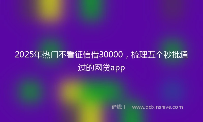 2025年热门不看征信借30000，梳理五个秒批通过的网贷app