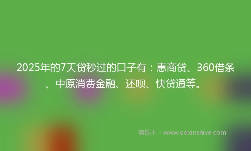 2025年的7天贷秒过的口子有：惠商贷、360借条、中原消费金融、还呗、快贷通等。