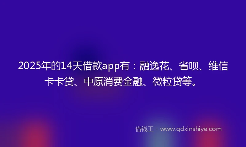 2025年的14天借款app有：融逸花、省呗、维信卡卡贷、中原消费金融、微粒贷等。