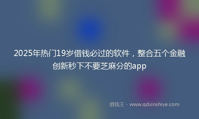 2025年热门19岁借钱必过的软件,整合五个金融创新秒下不要芝麻分的app