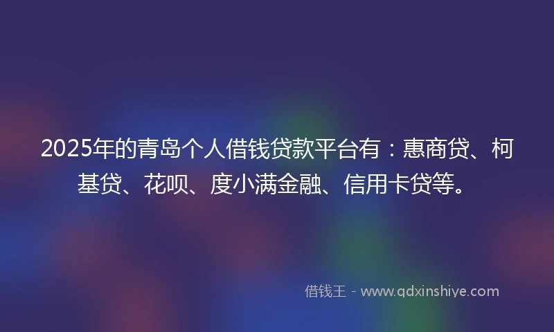 2025年的青岛个人借钱贷款平台有：惠商贷、柯基贷、花呗、度小满金融、信用卡贷等。