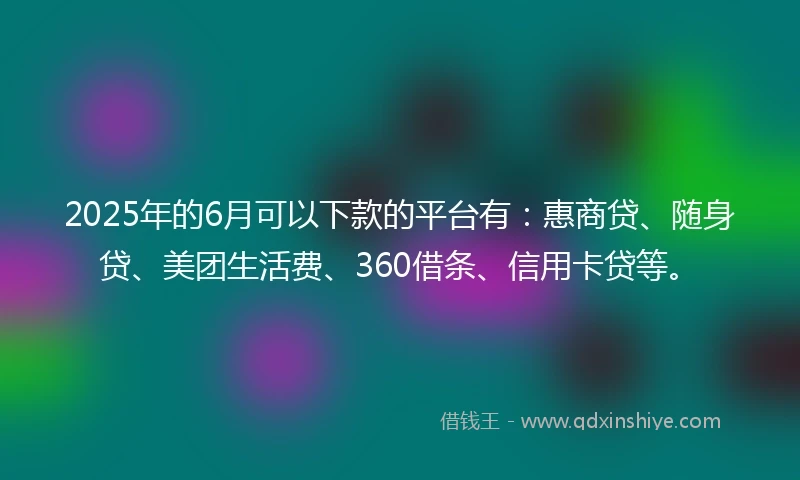 2025年的6月可以下款的平台有：惠商贷、随身贷、美团生活费、360借条、信用卡贷等。