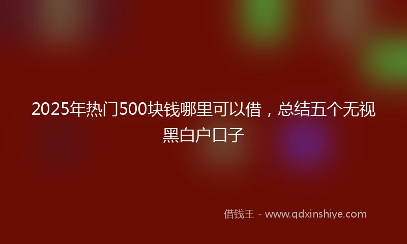 2025年热门500块钱哪里可以借，总结五个无视黑白户口子