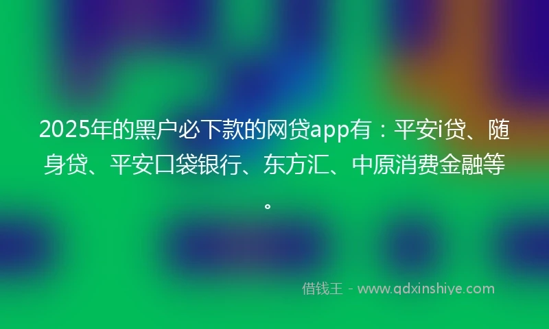2025年的黑户必下款的网贷app有：平安i贷、随身贷、平安口袋银行、东方汇、中原消费金融等。