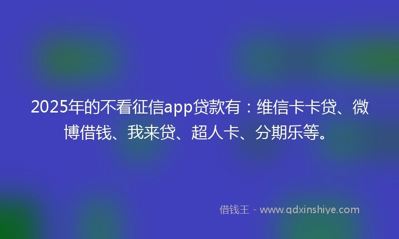 2025年的不看征信app贷款有：维信卡卡贷、微博借钱、我来贷、超人卡、分期乐等。