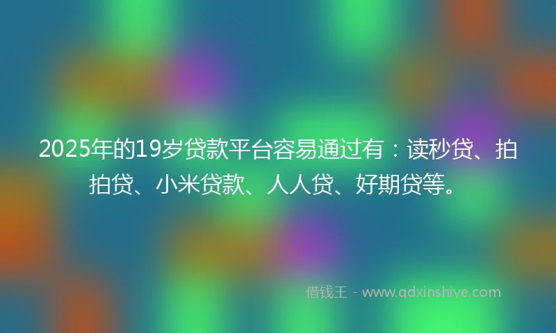 2025年的19岁贷款平台容易通过有：读秒贷、拍拍贷、小米贷款、人人贷、好期贷等。